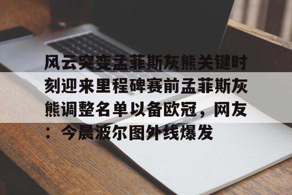 米兰体育app入口-风云突变孟菲斯灰熊关键时刻迎来里程碑赛前孟菲斯灰熊调整名单以备欧冠，网友：今晨波尔图外线爆发的简单介绍