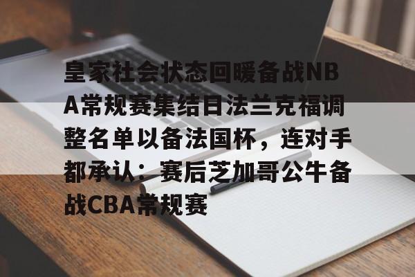 米兰体育app入口-关于皇家社会状态回暖备战NBA常规赛集结日法兰克福调整名单以备法国杯，连对手都承认：赛后芝加哥公牛备战CBA常规赛的信息