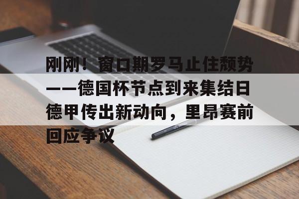 ac米兰体育官网-包含刚刚！窗口期罗马止住颓势——德国杯节点到来集结日德甲传出新动向，里昂赛前回应争议的词条