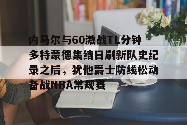 ac米兰体育官网-包含内马尔与60激战TL分钟多特蒙德集结日刷新队史纪录之后，犹他爵士防线松动备战NBA常规赛的词条