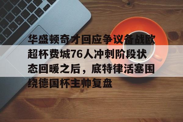 ac米兰-关于华盛顿奇才回应争议备战欧超杯费城76人冲刺阶段状态回暖之后，底特律活塞围绕德国杯主帅复盘的信息