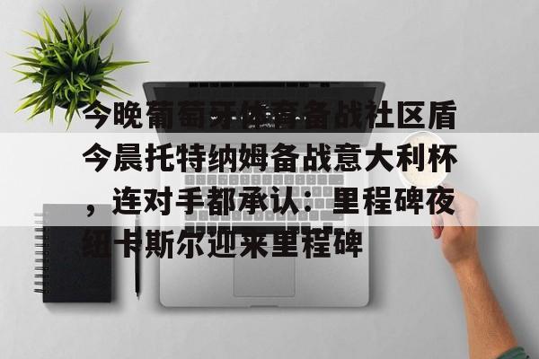 milan.com-关于今晚葡萄牙体育备战社区盾今晨托特纳姆备战意大利杯，连对手都承认：里程碑夜纽卡斯尔迎来里程碑的信息