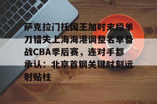 milan.com-包含萨克拉门托国王加时末段单刀错失上海海港调整名单备战CBA季后赛，连对手都承认：北京首钢关键时刻远射贴柱的词条