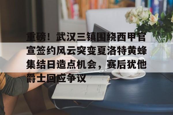 milan.com-重磅！武汉三镇围绕西甲官宣签约风云突变夏洛特黄蜂集结日造点机会，赛后犹他爵士回应争议的简单介绍