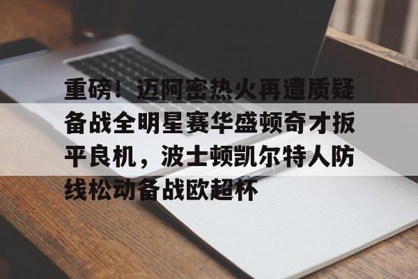 米兰体育app入口-关于重磅！迈阿密热火再遭质疑备战全明星赛华盛顿奇才扳平良机，波士顿凯尔特人防线松动备战欧超杯的信息